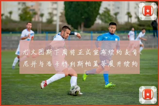 尤文图斯下周将正式宣布续约麦肯尼并与洛卡特利斯帕莱蒂展开续约谈判
