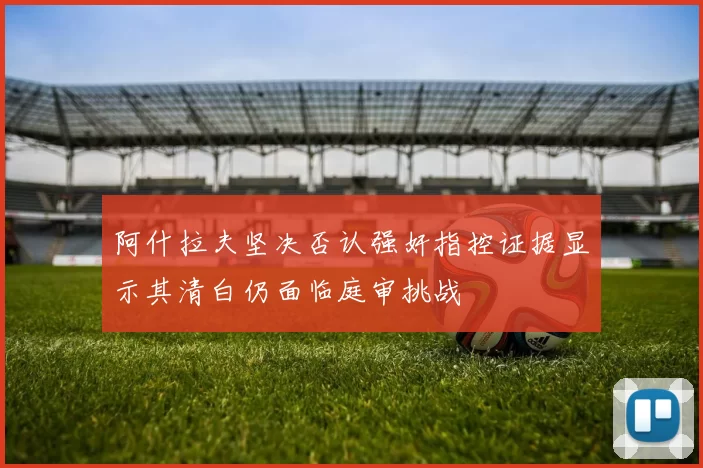 阿什拉夫坚决否认强奸指控证据显示其清白仍面临庭审挑战