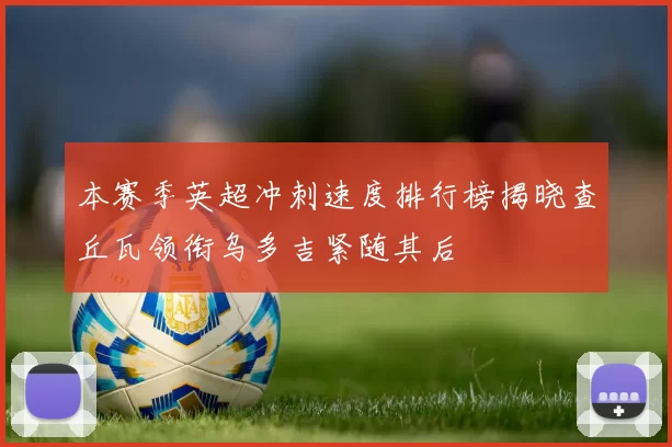 本赛季英超冲刺速度排行榜揭晓查丘瓦领衔乌多吉紧随其后