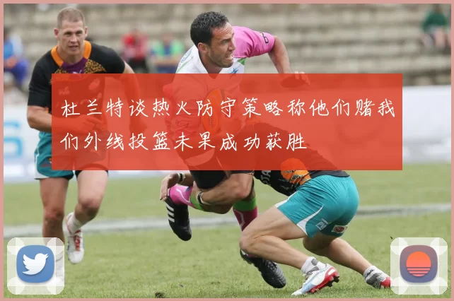 杜兰特谈热火防守策略称他们赌我们外线投篮未果成功获胜