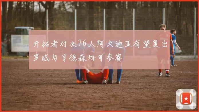 开拓者对决76人阿夫迪亚有望复出罗威与亨德森均可参赛