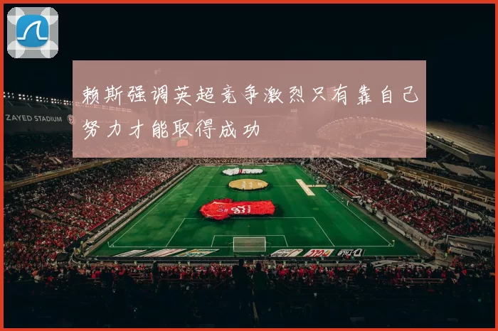 赖斯强调英超竞争激烈只有靠自己努力才能取得成功