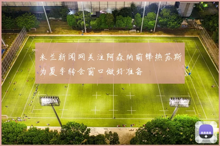 米兰新闻网关注阿森纳前锋热苏斯为夏季转会窗口做好准备