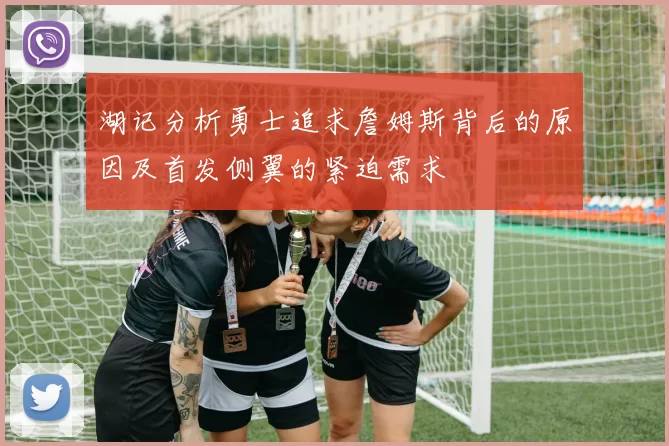 湖记分析勇士追求詹姆斯背后的原因及首发侧翼的紧迫需求
