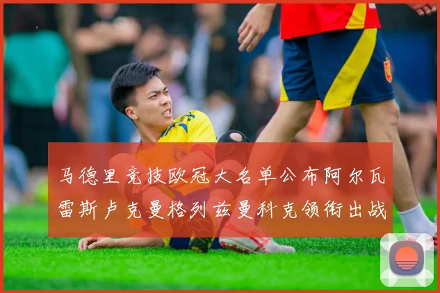 马德里竞技欧冠大名单公布阿尔瓦雷斯卢克曼格列兹曼科克领衔出战