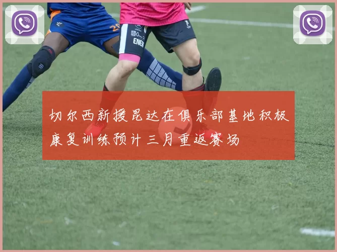 切尔西新援昆达在俱乐部基地积极康复训练预计三月重返赛场