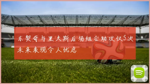 东契奇与里夫斯后场组合助攻仅5次未来表现令人忧虑
