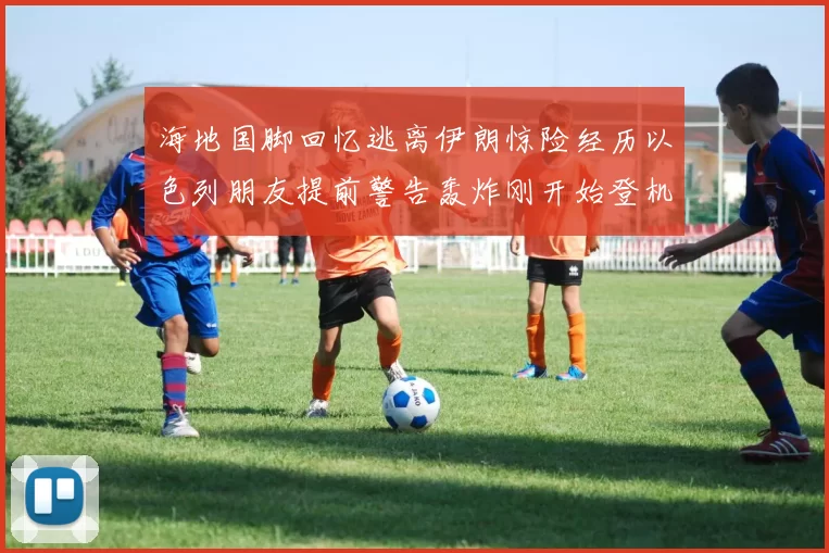 海地国脚回忆逃离伊朗惊险经历以色列朋友提前警告轰炸刚开始登机时刻