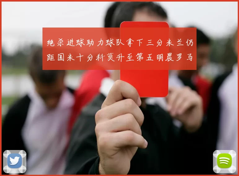 绝杀进球助力球队拿下三分米兰仍距国米十分科莫升至第五明晨罗马对决尤文