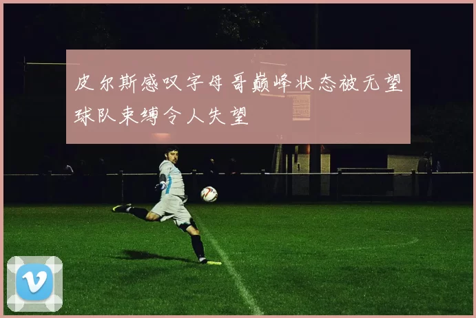 皮尔斯感叹字母哥巅峰状态被无望球队束缚令人失望