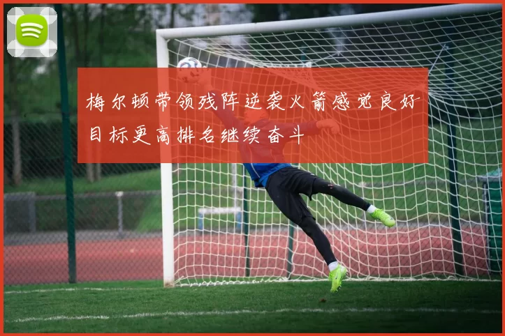 梅尔顿带领残阵逆袭火箭感觉良好目标更高排名继续奋斗