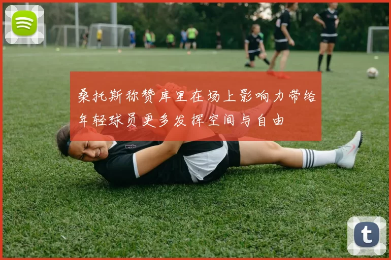 桑托斯称赞库里在场上影响力带给年轻球员更多发挥空间与自由