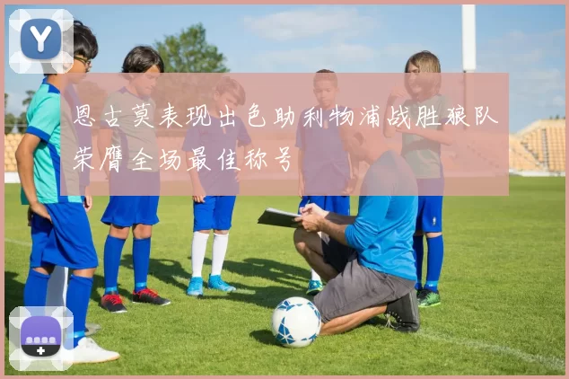 恩古莫表现出色助利物浦战胜狼队荣膺全场最佳称号