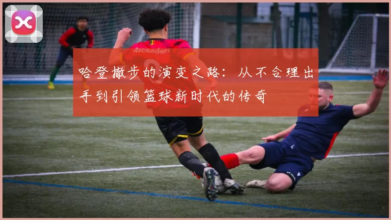 哈登撤步的演变之路：从不合理出手到引领篮球新时代的传奇