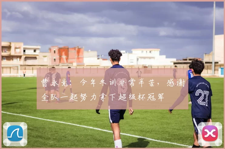 曹永竞：今年冬训非常辛苦，感谢全队一起努力拿下超级杯冠军