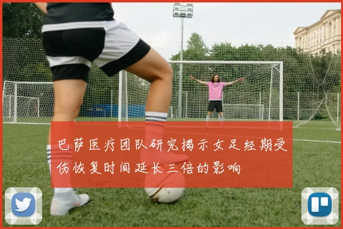 巴萨医疗团队研究揭示女足经期受伤恢复时间延长三倍的影响